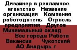 Дизайнер в рекламное агентство › Название организации ­ Компания-работодатель › Отрасль предприятия ­ Другое › Минимальный оклад ­ 28 000 - Все города Работа » Вакансии   . Чукотский АО,Анадырь г.